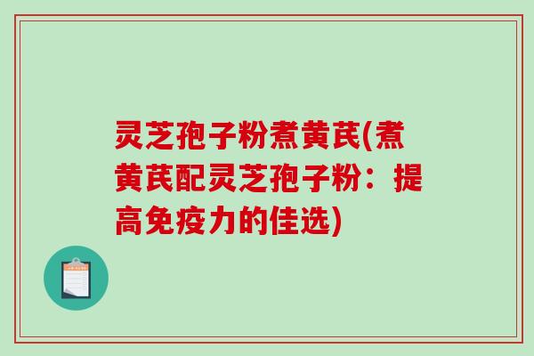 灵芝孢子粉煮黄芪(煮黄芪配灵芝孢子粉：提高免疫力的佳选)-第1张图片-破壁灵芝孢子粉研究指南