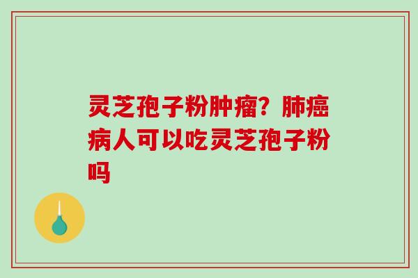 灵芝孢子粉肿瘤?肺癌病人可以吃灵芝孢子粉吗-第1张图片-破壁灵芝孢子粉研究指南 灵芝孢子粉肿瘤?肺癌病人可以吃灵芝孢子粉吗-第1张图片-破壁灵芝孢子粉研究指南