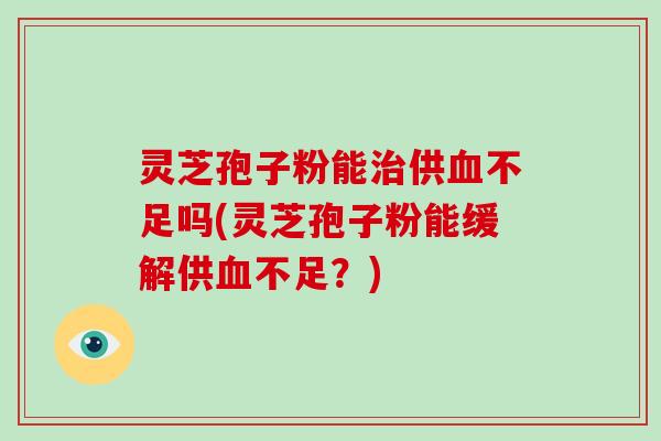 灵芝孢子粉能治供血不足吗(灵芝孢子粉能缓解供血不足？)-第1张图片-破壁灵芝孢子粉研究指南