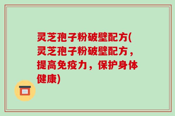 灵芝孢子粉破壁配方(灵芝孢子粉破壁配方,提高免疫力,保护身体健康)-第1张图片-破壁灵芝孢子粉研究指南 灵芝孢子粉破壁配方(灵芝孢子粉破壁配方,提高免疫力,保护身体健康)-第1张图片-破壁灵芝孢子粉研究指南