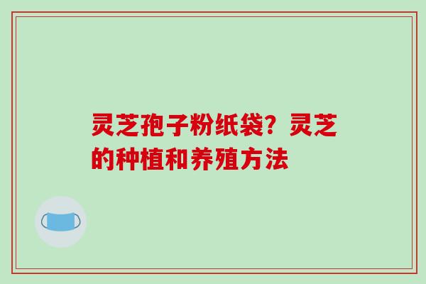 灵芝孢子粉纸袋?灵芝的种植和养殖方法-第1张图片-破壁灵芝孢子粉研究指南 灵芝孢子粉纸袋?灵芝的种植和养殖方法-第1张图片-破壁灵芝孢子粉研究指南