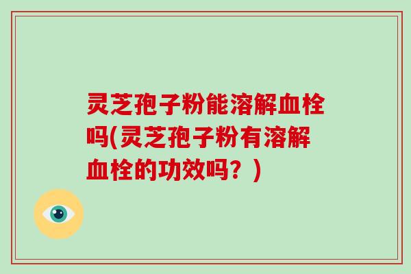 灵芝孢子粉能溶解血栓吗(灵芝孢子粉有溶解血栓的功效吗?)-第1张图片-破壁灵芝孢子粉研究指南 灵芝孢子粉能溶解血栓吗(灵芝孢子粉有溶解血栓的功效吗?)-第1张图片-破壁灵芝孢子粉研究指南