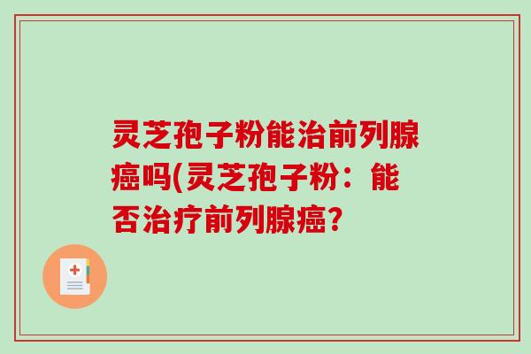 灵芝孢子粉能治前列腺癌吗(灵芝孢子粉:能否治疗前列腺癌?-第1张图片-破壁灵芝孢子粉研究指南 灵芝孢子粉能治前列腺癌吗(灵芝孢子粉:能否治疗前列腺癌?-第1张图片-破壁灵芝孢子粉研究指南