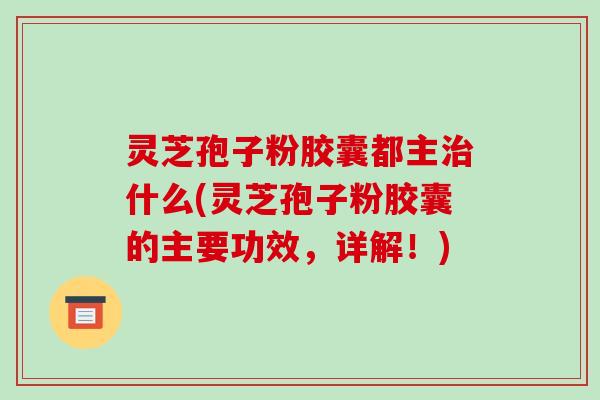 灵芝孢子粉胶囊都主治什么(灵芝孢子粉胶囊的主要功效,详解!)-第1张图片-破壁灵芝孢子粉研究指南 灵芝孢子粉胶囊都主治什么(灵芝孢子粉胶囊的主要功效,详解!)-第1张图片-破壁灵芝孢子粉研究指南