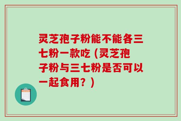灵芝孢子粉能不能各三七粉一款吃 (灵芝孢子粉与三七粉是否可以一起食用?)-第1张图片-破壁灵芝孢子粉研究指南 灵芝孢子粉能不能各三七粉一款吃 (灵芝孢子粉与三七粉是否可以一起食用?)-第1张图片-破壁灵芝孢子粉研究指南