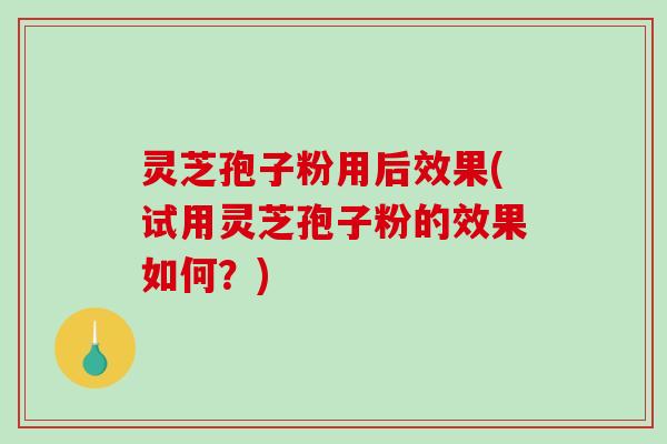 灵芝孢子粉用后效果(试用灵芝孢子粉的效果如何?)-第1张图片-破壁灵芝孢子粉研究指南 灵芝孢子粉用后效果(试用灵芝孢子粉的效果如何?)-第1张图片-破壁灵芝孢子粉研究指南