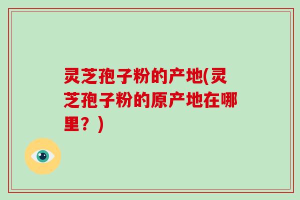 灵芝孢子粉的产地(灵芝孢子粉的原产地在哪里?)-第1张图片-破壁灵芝孢子粉研究指南 灵芝孢子粉的产地(灵芝孢子粉的原产地在哪里?)-第1张图片-破壁灵芝孢子粉研究指南