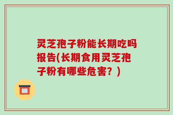灵芝孢子粉能长期吃吗报告(长期食用灵芝孢子粉有哪些危害？)-第1张图片-破壁灵芝孢子粉研究指南