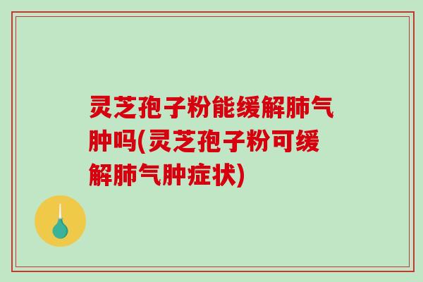 灵芝孢子粉能缓解肺气肿吗(灵芝孢子粉可缓解肺气肿症状)-第1张图片-破壁灵芝孢子粉研究指南 灵芝孢子粉能缓解肺气肿吗(灵芝孢子粉可缓解肺气肿症状)-第1张图片-破壁灵芝孢子粉研究指南