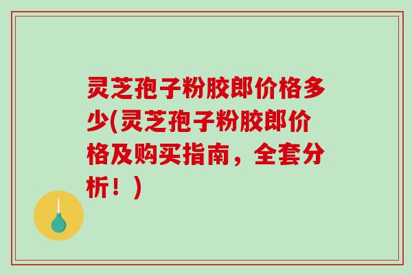 灵芝孢子粉胶郎价格多少(灵芝孢子粉胶郎价格及购买指南,全套分析!)-第1张图片-破壁灵芝孢子粉研究指南 灵芝孢子粉胶郎价格多少(灵芝孢子粉胶郎价格及购买指南,全套分析!)-第1张图片-破壁灵芝孢子粉研究指南