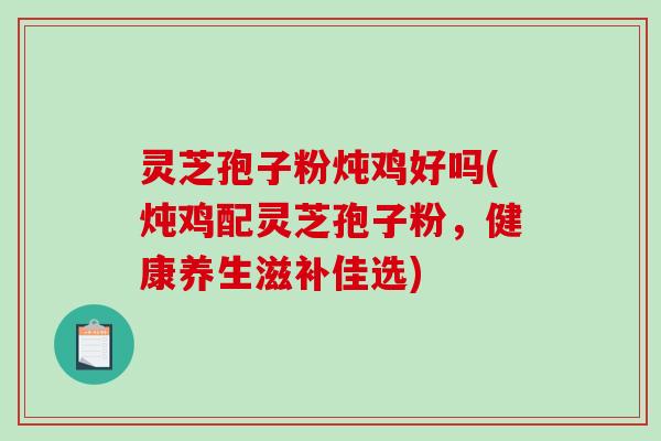 灵芝孢子粉炖鸡好吗(炖鸡配灵芝孢子粉,健康养生滋补佳选)-第1张图片-破壁灵芝孢子粉研究指南 灵芝孢子粉炖鸡好吗(炖鸡配灵芝孢子粉,健康养生滋补佳选)-第1张图片-破壁灵芝孢子粉研究指南