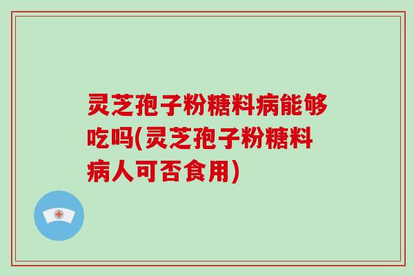 灵芝孢子粉糖料病能够吃吗(灵芝孢子粉糖料病人可否食用)-第1张图片-破壁灵芝孢子粉研究指南