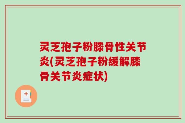 灵芝孢子粉膝骨性关节炎(灵芝孢子粉缓解膝骨关节炎症状)-第1张图片-破壁灵芝孢子粉研究指南
