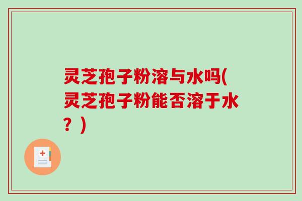 灵芝孢子粉溶与水吗(灵芝孢子粉能否溶于水?)-第1张图片-破壁灵芝孢子粉研究指南 灵芝孢子粉溶与水吗(灵芝孢子粉能否溶于水?)-第1张图片-破壁灵芝孢子粉研究指南