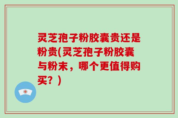 灵芝孢子粉胶囊贵还是粉贵(灵芝孢子粉胶囊与粉末,哪个更值得购买?)-第1张图片-破壁灵芝孢子粉研究指南 灵芝孢子粉胶囊贵还是粉贵(灵芝孢子粉胶囊与粉末,哪个更值得购买?)-第1张图片-破壁灵芝孢子粉研究指南