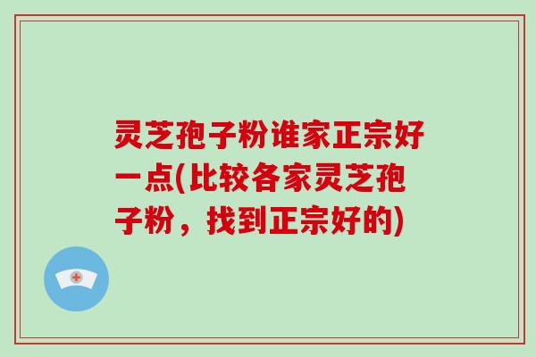 灵芝孢子粉谁家正宗好一点(比较各家灵芝孢子粉，找到正宗好的)-第1张图片-破壁灵芝孢子粉研究指南