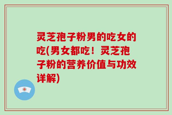 灵芝孢子粉男的吃女的吃(男女都吃！灵芝孢子粉的营养价值与功效详解)-第1张图片-破壁灵芝孢子粉研究指南