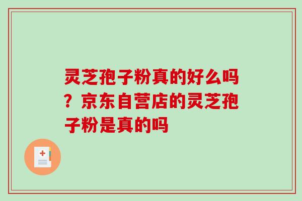 灵芝孢子粉真的好么吗？京东自营店的灵芝孢子粉是真的吗-第1张图片-破壁灵芝孢子粉研究指南