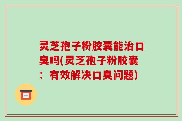灵芝孢子粉胶囊能治口臭吗(灵芝孢子粉胶囊：有效解决口臭问题)-第1张图片-破壁灵芝孢子粉研究指南