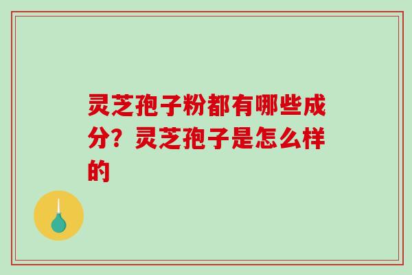 灵芝孢子粉都有哪些成分?灵芝孢子是怎么样的-第1张图片-破壁灵芝孢子粉研究指南 灵芝孢子粉都有哪些成分?灵芝孢子是怎么样的-第1张图片-破壁灵芝孢子粉研究指南