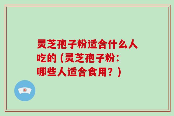 灵芝孢子粉适合什么人吃的 (灵芝孢子粉：哪些人适合食用？)-第1张图片-破壁灵芝孢子粉研究指南
