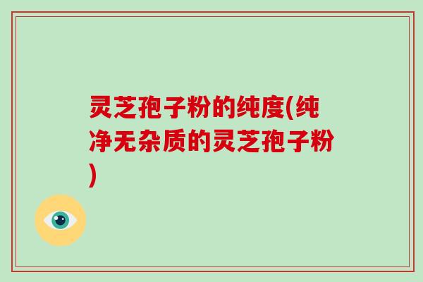 灵芝孢子粉的纯度(纯净无杂质的灵芝孢子粉)-第1张图片-破壁灵芝孢子粉研究指南 灵芝孢子粉的纯度(纯净无杂质的灵芝孢子粉)-第1张图片-破壁灵芝孢子粉研究指南