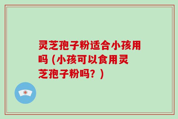 灵芝孢子粉适合小孩用吗 (小孩可以食用灵芝孢子粉吗?)-第1张图片-破壁灵芝孢子粉研究指南 灵芝孢子粉适合小孩用吗 (小孩可以食用灵芝孢子粉吗?)-第1张图片-破壁灵芝孢子粉研究指南