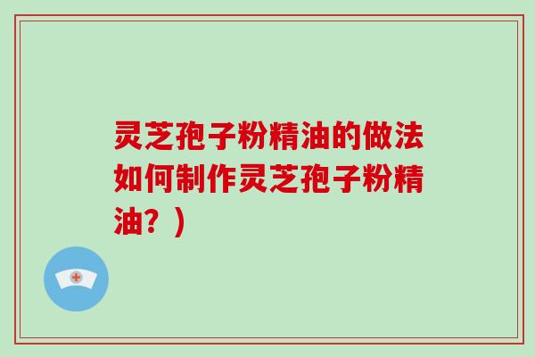 灵芝孢子粉精油的做法如何制作灵芝孢子粉精油？)-第1张图片-破壁灵芝孢子粉研究指南