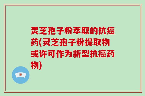 灵芝孢子粉萃取的抗癌药(灵芝孢子粉提取物或许可作为新型抗癌药物)-第1张图片-破壁灵芝孢子粉研究指南