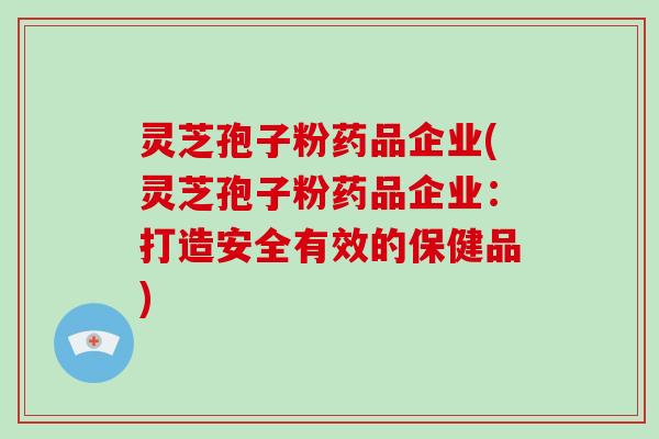 灵芝孢子粉药品企业(灵芝孢子粉药品企业:打造安全有效的保健品)-第1张图片-破壁灵芝孢子粉研究指南 灵芝孢子粉药品企业(灵芝孢子粉药品企业:打造安全有效的保健品)-第1张图片-破壁灵芝孢子粉研究指南