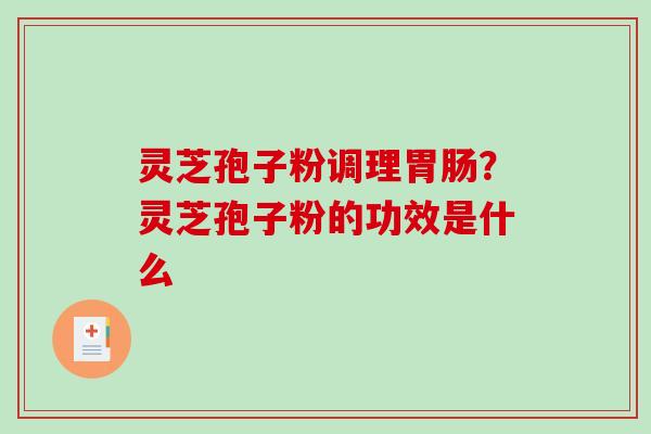 灵芝孢子粉调理胃肠?灵芝孢子粉的功效是什么-第1张图片-破壁灵芝孢子粉研究指南 灵芝孢子粉调理胃肠?灵芝孢子粉的功效是什么-第1张图片-破壁灵芝孢子粉研究指南