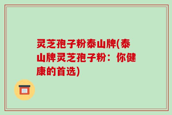 灵芝孢子粉泰山牌(泰山牌灵芝孢子粉:你健康的首选)-第1张图片-破壁灵芝孢子粉研究指南 灵芝孢子粉泰山牌(泰山牌灵芝孢子粉:你健康的首选)-第1张图片-破壁灵芝孢子粉研究指南