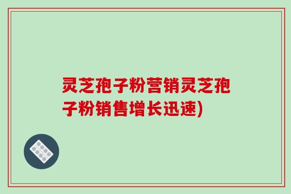 灵芝孢子粉营销灵芝孢子粉销售增长迅速)-第1张图片-破壁灵芝孢子粉研究指南 灵芝孢子粉营销灵芝孢子粉销售增长迅速)-第1张图片-破壁灵芝孢子粉研究指南