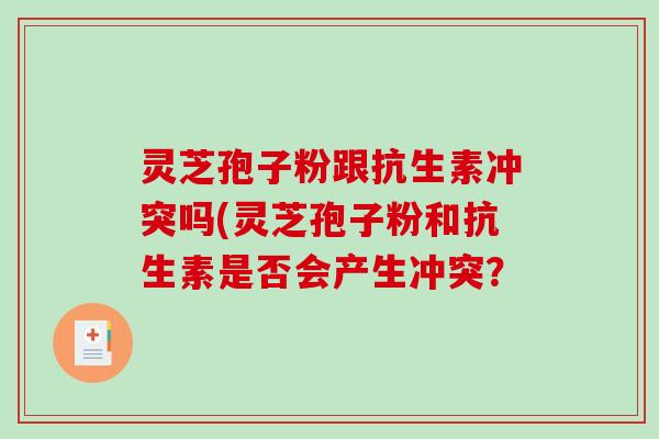 灵芝孢子粉跟抗生素冲突吗(灵芝孢子粉和抗生素是否会产生冲突？-第1张图片-破壁灵芝孢子粉研究指南