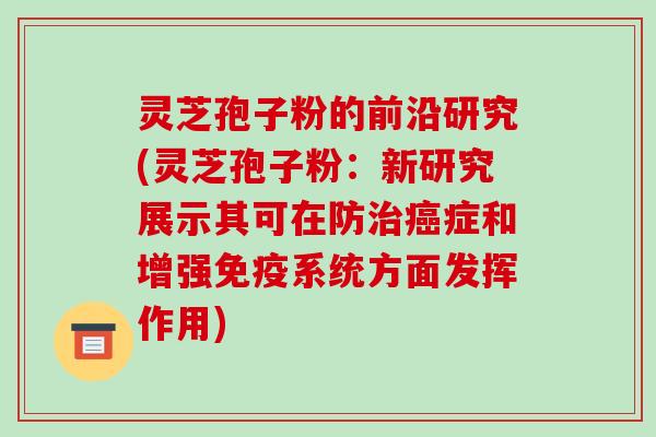 灵芝孢子粉的前沿研究(灵芝孢子粉:新研究展示其可在防治癌症和增强免疫系统方面发挥作用)-第1张图片-破壁灵芝孢子粉研究指南 灵芝孢子粉的前沿研究(灵芝孢子粉:新研究展示其可在防治癌症和增强免疫系统方面发挥作用)-第1张图片-破壁灵芝孢子粉研究指南