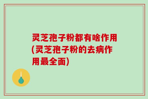 灵芝孢子粉都有啥作用(灵芝孢子粉的去病作用最全面)-第1张图片-破壁灵芝孢子粉研究指南 灵芝孢子粉都有啥作用(灵芝孢子粉的去病作用最全面)-第1张图片-破壁灵芝孢子粉研究指南
