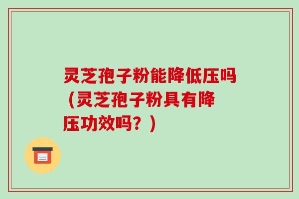 灵芝孢子粉能降低压吗 (灵芝孢子粉具有降压功效吗？)-第1张图片-破壁灵芝孢子粉研究指南