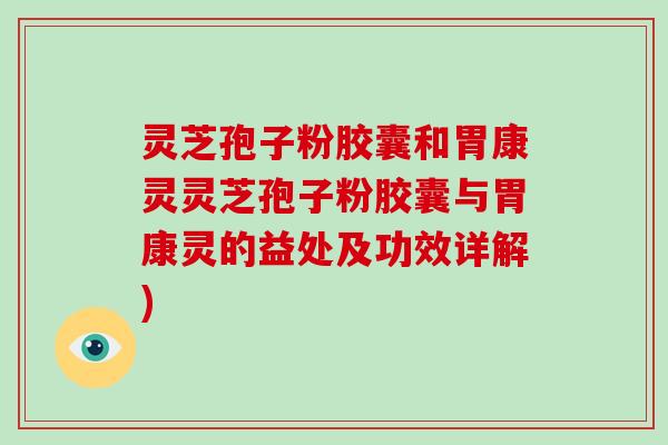 灵芝孢子粉胶囊和胃康灵灵芝孢子粉胶囊与胃康灵的益处及功效详解)-第1张图片-破壁灵芝孢子粉研究指南