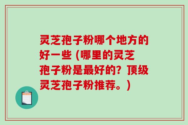 灵芝孢子粉哪个地方的好一些 (哪里的灵芝孢子粉是最好的?顶级灵芝孢子粉推荐。)-第1张图片-破壁灵芝孢子粉研究指南 灵芝孢子粉哪个地方的好一些 (哪里的灵芝孢子粉是最好的?顶级灵芝孢子粉推荐。)-第1张图片-破壁灵芝孢子粉研究指南
