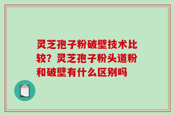 灵芝孢子粉破壁技术比较?灵芝孢子粉头道粉和破壁有什么区别吗-第1张图片-破壁灵芝孢子粉研究指南 灵芝孢子粉破壁技术比较?灵芝孢子粉头道粉和破壁有什么区别吗-第1张图片-破壁灵芝孢子粉研究指南