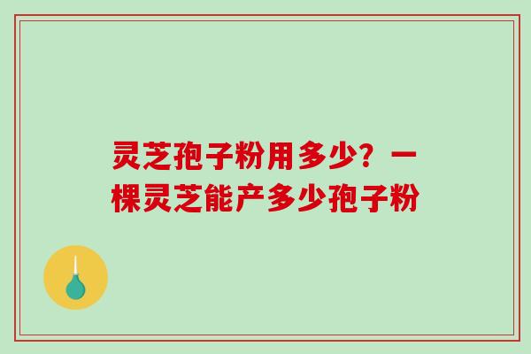 灵芝孢子粉用多少?一棵灵芝能产多少孢子粉-第1张图片-破壁灵芝孢子粉研究指南 灵芝孢子粉用多少?一棵灵芝能产多少孢子粉-第1张图片-破壁灵芝孢子粉研究指南