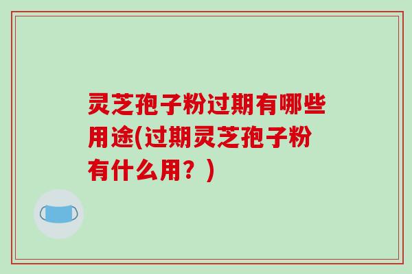 灵芝孢子粉过期有哪些用途(过期灵芝孢子粉有什么用?)-第1张图片-破壁灵芝孢子粉研究指南 灵芝孢子粉过期有哪些用途(过期灵芝孢子粉有什么用?)-第1张图片-破壁灵芝孢子粉研究指南