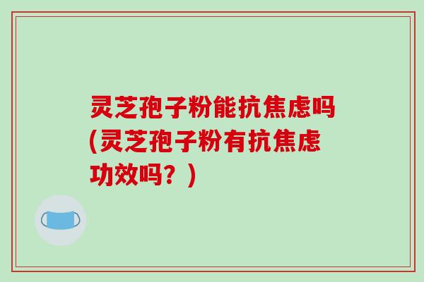 灵芝孢子粉能抗焦虑吗(灵芝孢子粉有抗焦虑功效吗?)-第1张图片-破壁灵芝孢子粉研究指南 灵芝孢子粉能抗焦虑吗(灵芝孢子粉有抗焦虑功效吗?)-第1张图片-破壁灵芝孢子粉研究指南