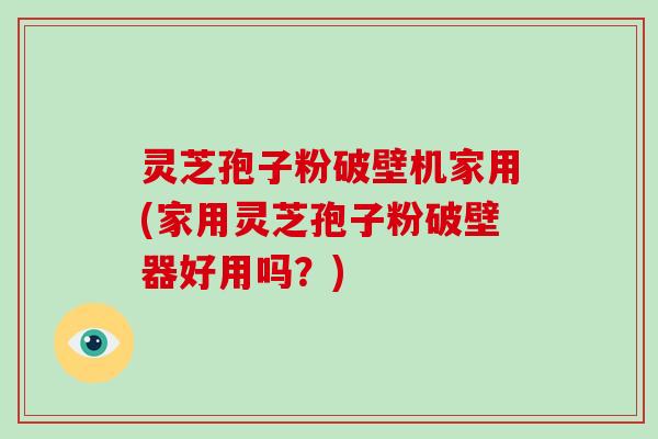 灵芝孢子粉破壁机家用(家用灵芝孢子粉破壁器好用吗?)-第1张图片-破壁灵芝孢子粉研究指南 灵芝孢子粉破壁机家用(家用灵芝孢子粉破壁器好用吗?)-第1张图片-破壁灵芝孢子粉研究指南