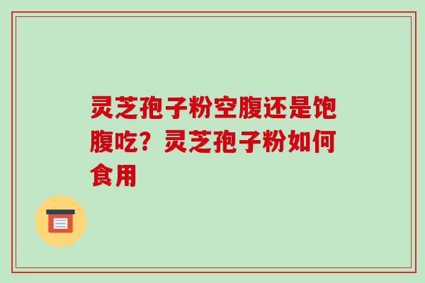 灵芝孢子粉空腹还是饱腹吃？灵芝孢子粉如何食用-第1张图片-破壁灵芝孢子粉研究指南