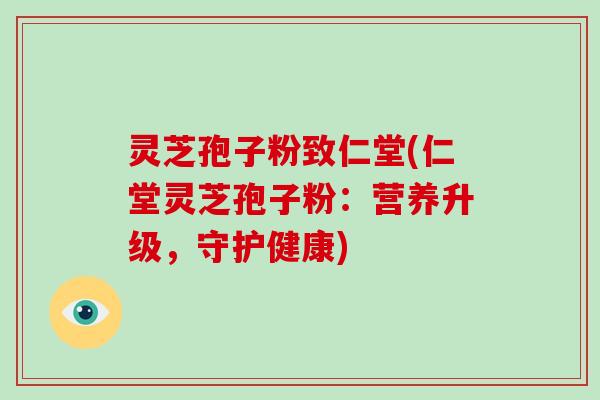 灵芝孢子粉致仁堂(仁堂灵芝孢子粉:营养升级,守护健康)-第1张图片-破壁灵芝孢子粉研究指南 灵芝孢子粉致仁堂(仁堂灵芝孢子粉:营养升级,守护健康)-第1张图片-破壁灵芝孢子粉研究指南