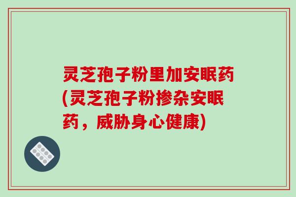 灵芝孢子粉里加安眠药(灵芝孢子粉掺杂安眠药，威胁身心健康)-第1张图片-破壁灵芝孢子粉研究指南