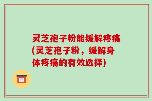 灵芝孢子粉能缓解疼痛(灵芝孢子粉,缓解身体疼痛的有效选择)-第1张图片-破壁灵芝孢子粉研究指南 灵芝孢子粉能缓解疼痛(灵芝孢子粉,缓解身体疼痛的有效选择)-第1张图片-破壁灵芝孢子粉研究指南