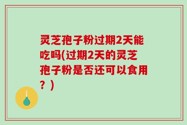 灵芝孢子粉过期2天能吃吗(过期2天的灵芝孢子粉是否还可以食用?)-第1张图片-破壁灵芝孢子粉研究指南 灵芝孢子粉过期2天能吃吗(过期2天的灵芝孢子粉是否还可以食用?)-第1张图片-破壁灵芝孢子粉研究指南