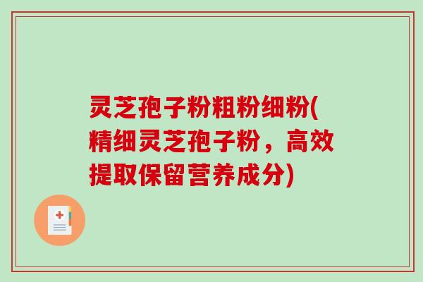 灵芝孢子粉粗粉细粉(精细灵芝孢子粉，高效提取保留营养成分)-第1张图片-破壁灵芝孢子粉研究指南